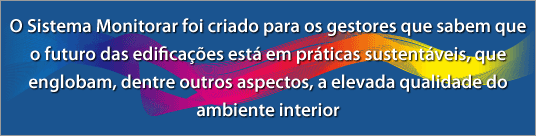 O Sistema Monitorar foi criado para os gestores que sabem que o futuro das edificações está em práticas sustentáveis, que englobam, dentre outros aspectos, a elevada qualidade do ambiente interior.